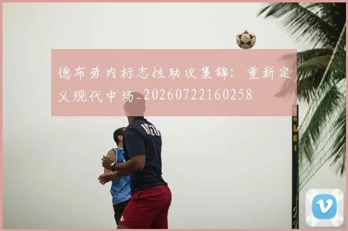 德布劳内标志性助攻集锦:重新定义现代中场_20260722160258