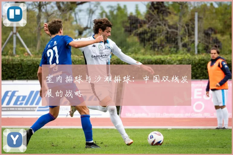 室内排球与沙滩排球：中国双线发展的战略