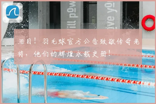 泪目!羽毛球官方公告致敬传奇老将,他们的辉煌永载史册!