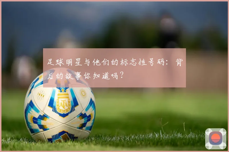 足球明星与他们的标志性号码:背后的故事你知道吗?