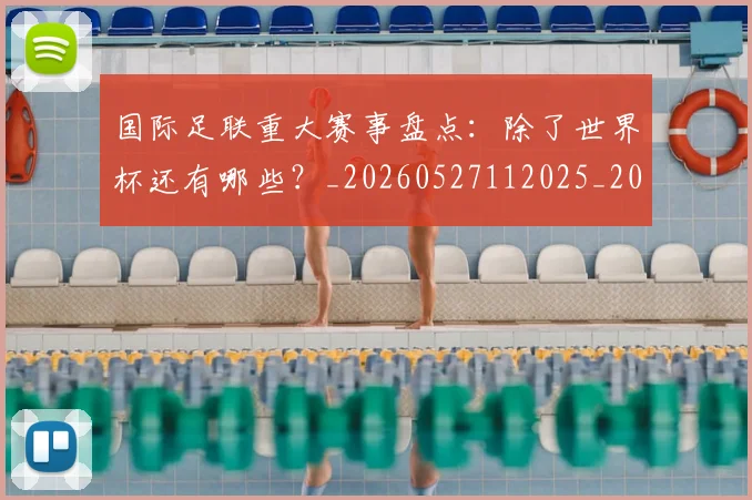 国际足联重大赛事盘点:除了世界杯还有哪些?_20260527112025_20260703225309_20260719171047