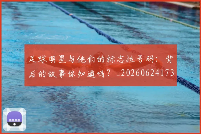 足球明星与他们的标志性号码：背后的故事你知道吗？_20260624173118