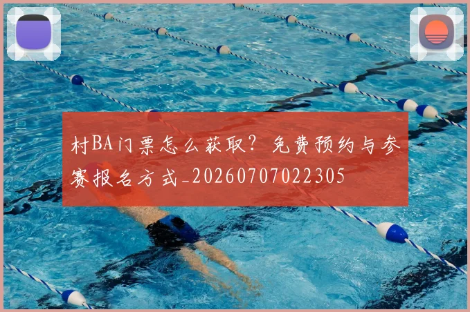 村BA门票怎么获取?免费预约与参赛报名方式_20260707022305