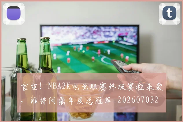 官宣！NBA2K电竞联赛终极赛程来袭，谁将问鼎年度总冠军_20260703233538
