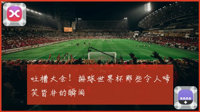 吐槽大会!排球世界杯那些令人啼笑皆非的瞬间