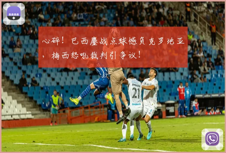 心碎！巴西鏖战点球憾负克罗地亚，梅西怒吼裁判引争议！