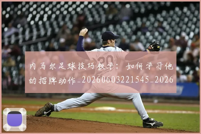内马尔足球技巧教学:如何学习他的招牌动作_20260603221545_20260704165657_20260718005410
