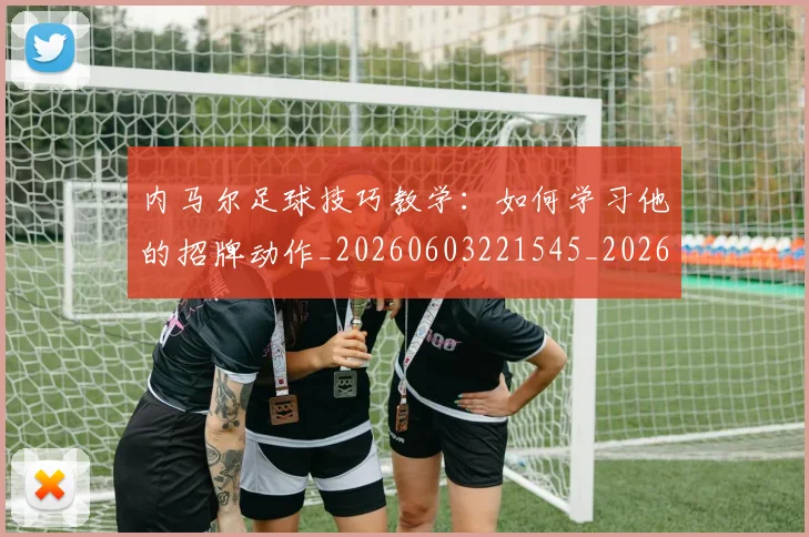 内马尔足球技巧教学:如何学习他的招牌动作_20260603221545_20260704165657