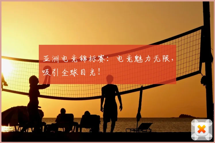 亚洲电竞锦标赛:电竞魅力无限,吸引全球目光!