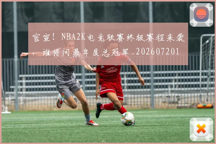 官宣！NBA2K电竞联赛终极赛程来袭，谁将问鼎年度总冠军_20260720193437