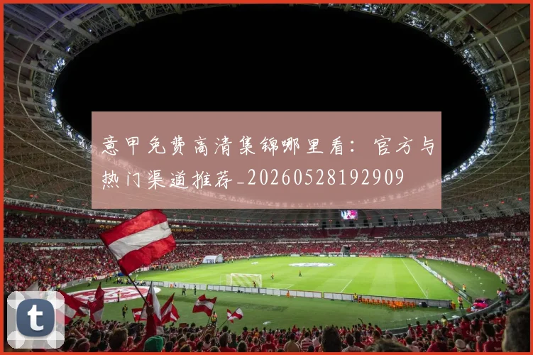 意甲免费高清集锦哪里看：官方与热门渠道推荐_20260528192909