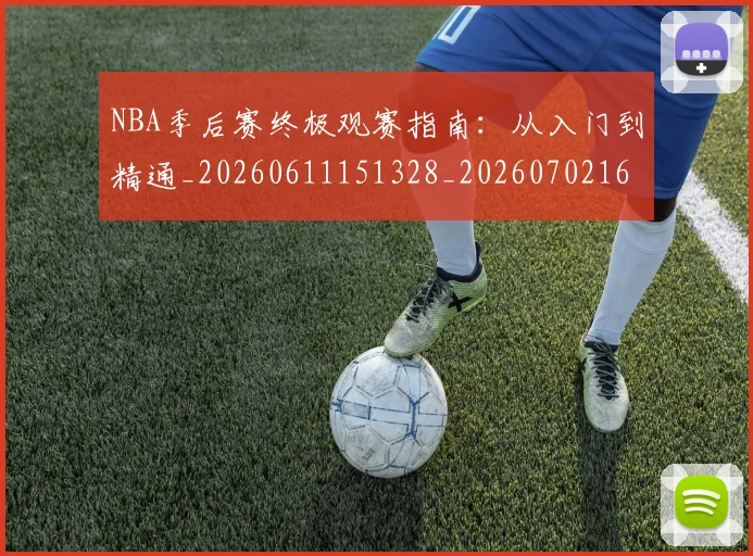 NBA季后赛终极观赛指南:从入门到精通_20260611151328_20260702165556