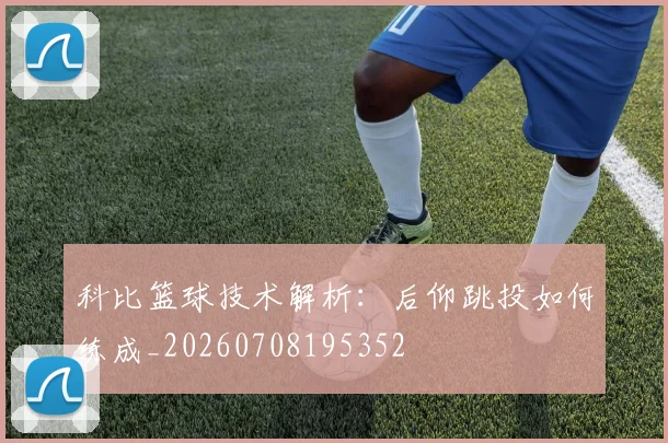 科比篮球技术解析：后仰跳投如何练成_20260708195352