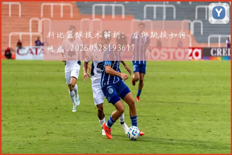 科比篮球技术解析：后仰跳投如何练成_20260528193617