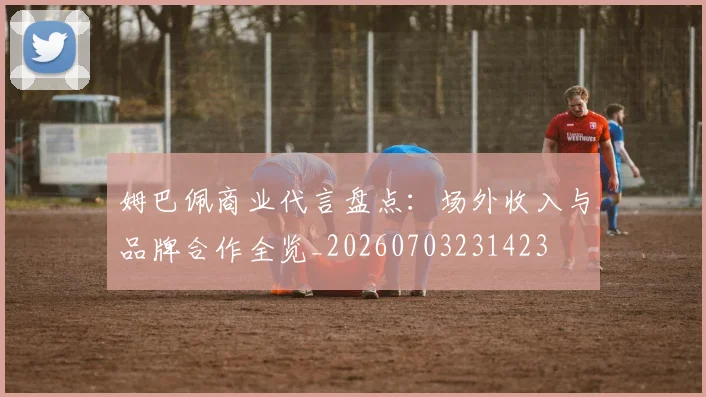姆巴佩商业代言盘点：场外收入与品牌合作全览_20260703231423