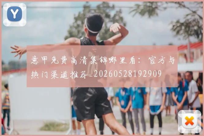 意甲免费高清集锦哪里看:官方与热门渠道推荐_20260528192909