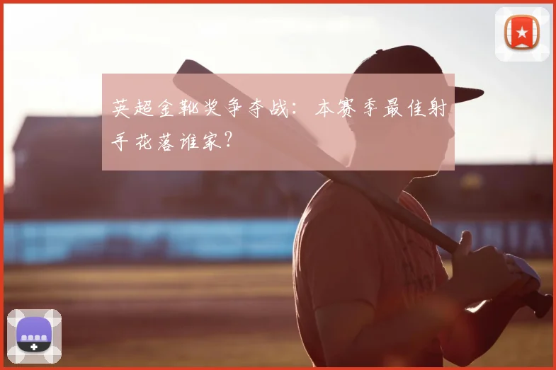 英超金靴奖争夺战：本赛季最佳射手花落谁家？