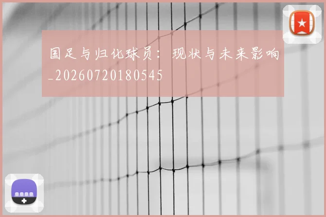 国足与归化球员:现状与未来影响_20260720180545