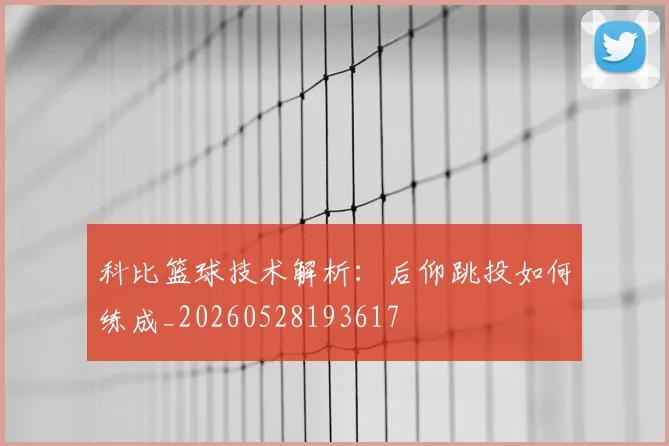 科比篮球技术解析：后仰跳投如何练成_20260528193617