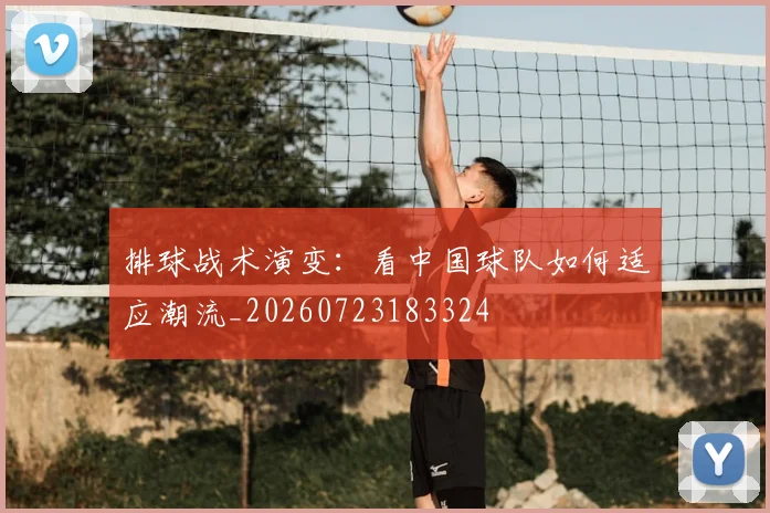 排球战术演变:看中国球队如何适应潮流_20260723183324