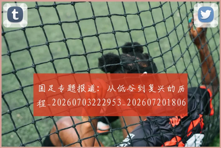 国足专题报道:从低谷到复兴的历程_20260703222953_20260720180600