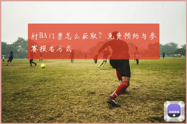 村BA门票怎么获取?免费预约与参赛报名方式
