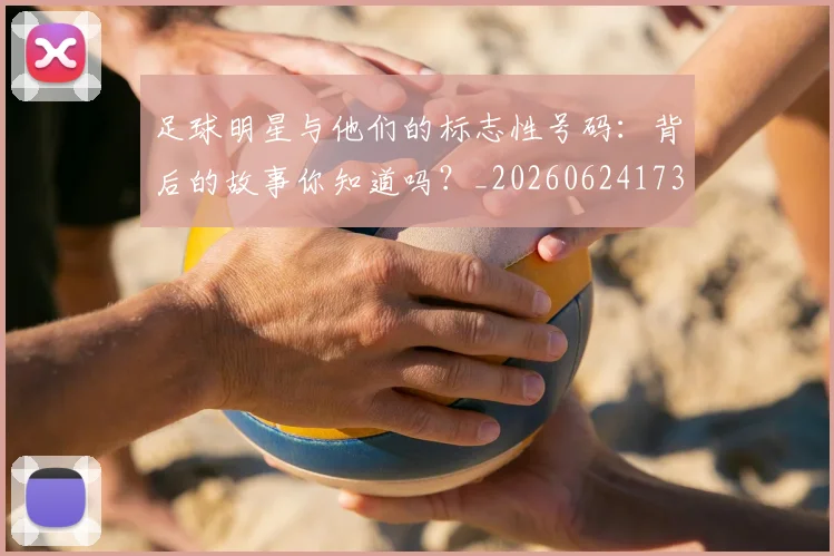 足球明星与他们的标志性号码:背后的故事你知道吗?_20260624173118