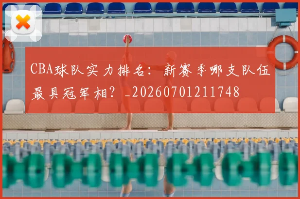 CBA球队实力排名:新赛季哪支队伍最具冠军相?_20260701211748
