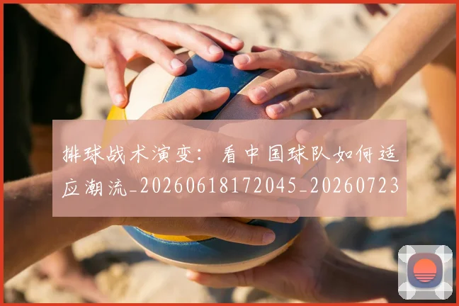 排球战术演变：看中国球队如何适应潮流_20260618172045_20260723183329