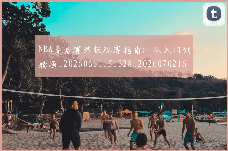 NBA季后赛终极观赛指南:从入门到精通_20260611151328_20260702165556