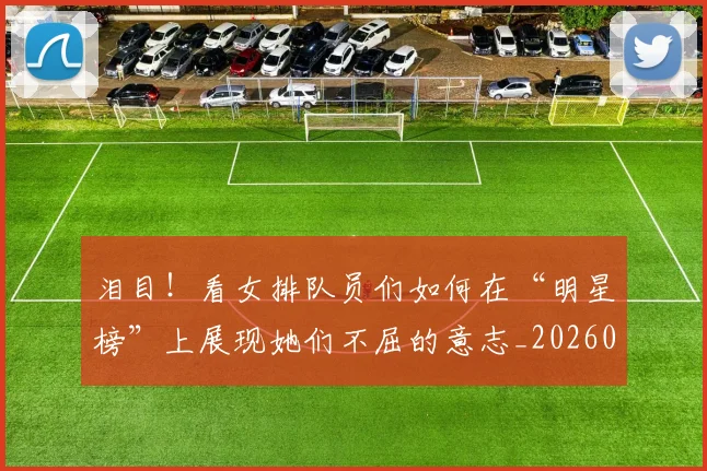 泪目！看女排队员们如何在“明星榜”上展现她们不屈的意志_20260707154328