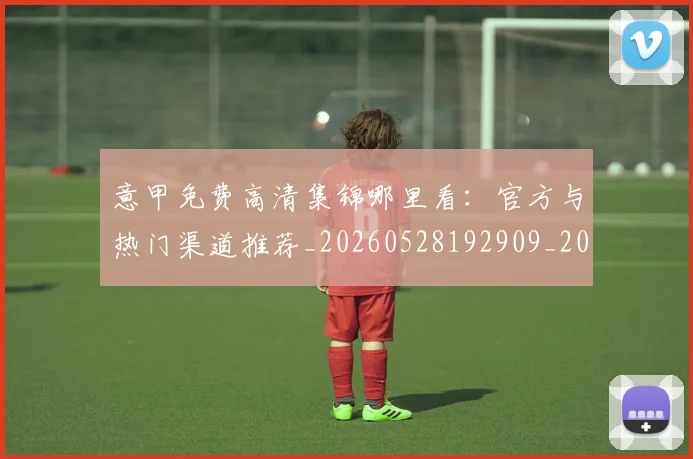意甲免费高清集锦哪里看:官方与热门渠道推荐_20260528192909_20260704174709_20260724074524
