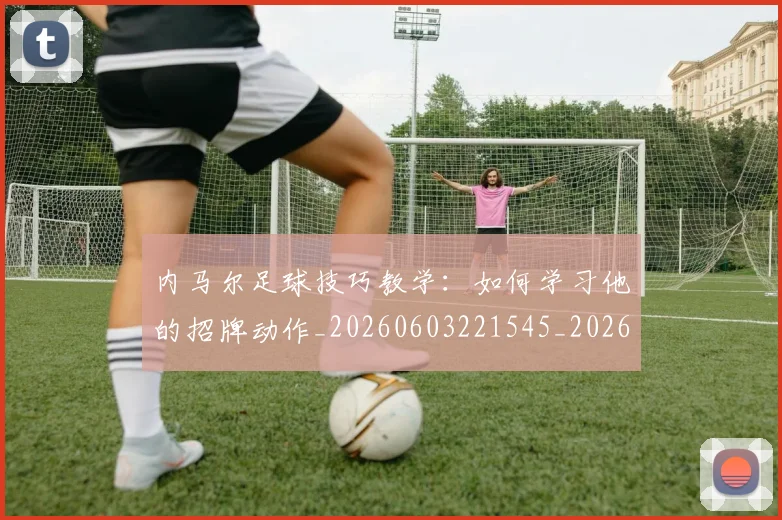 内马尔足球技巧教学:如何学习他的招牌动作_20260603221545_20260704165657_20260718005410