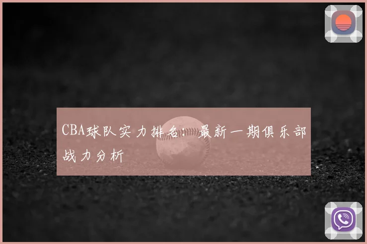 CBA球队实力排名:最新一期俱乐部战力分析