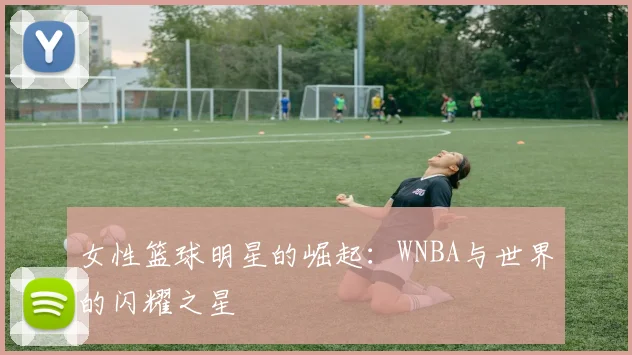 女性篮球明星的崛起：WNBA与世界的闪耀之星