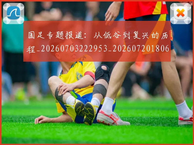 国足专题报道：从低谷到复兴的历程_20260703222953_20260720180600