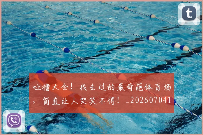 吐槽大会！我去过的最奇葩体育场，简直让人哭笑不得！_20260704170331