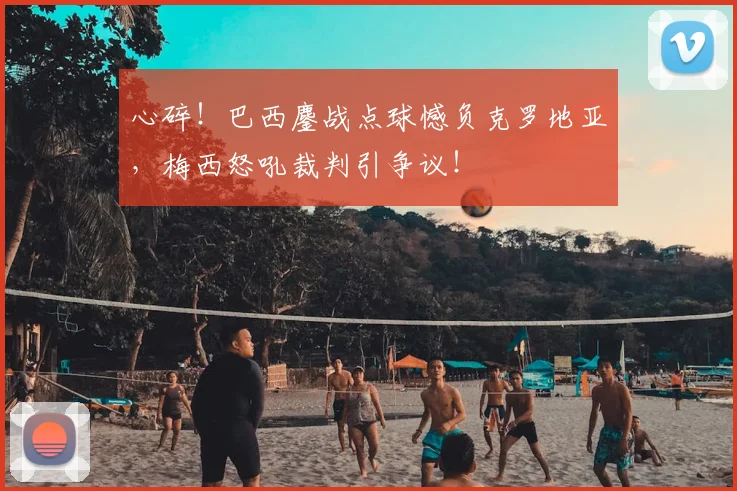 心碎!巴西鏖战点球憾负克罗地亚,梅西怒吼裁判引争议!