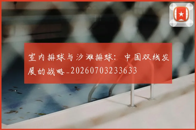 室内排球与沙滩排球：中国双线发展的战略_20260703233633
