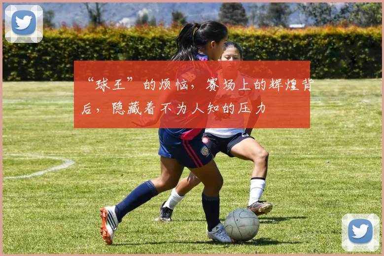 “球王”的烦恼，赛场上的辉煌背后，隐藏着不为人知的压力
