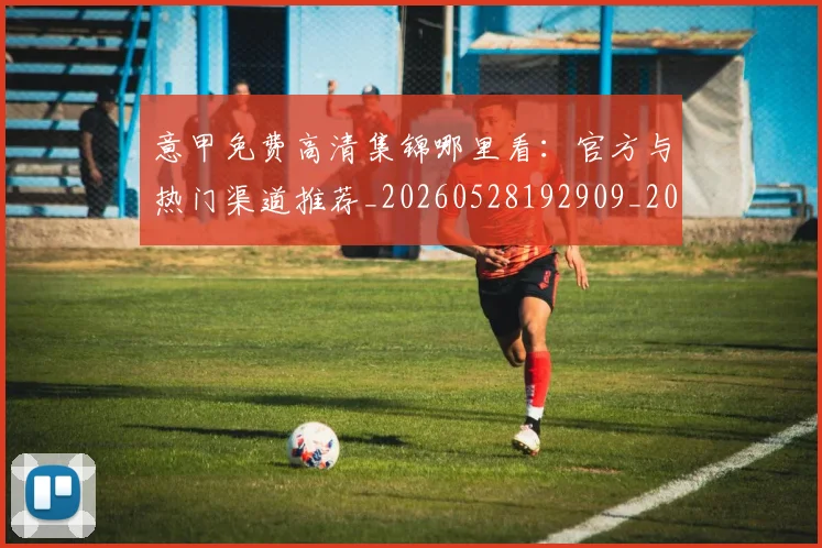 意甲免费高清集锦哪里看:官方与热门渠道推荐_20260528192909_20260704174709_20260724074524