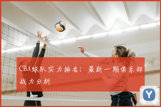 CBA球队实力排名：最新一期俱乐部战力分析