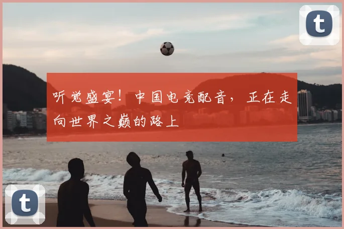 听觉盛宴!中国电竞配音,正在走向世界之巅的路上