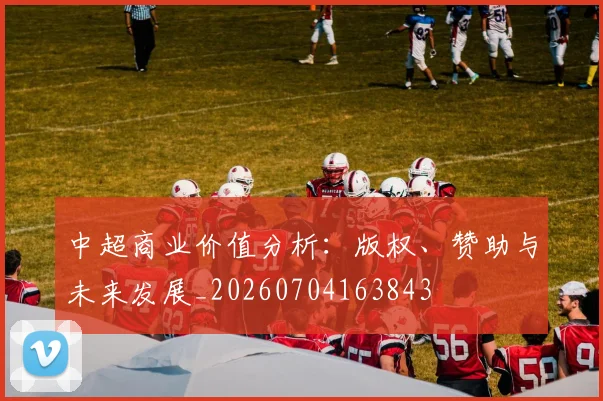 中超商业价值分析:版权、赞助与未来发展_20260704163843