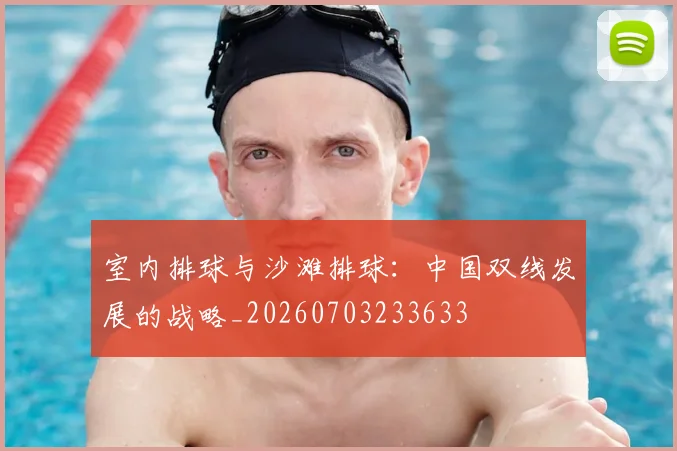 室内排球与沙滩排球：中国双线发展的战略_20260703233633
