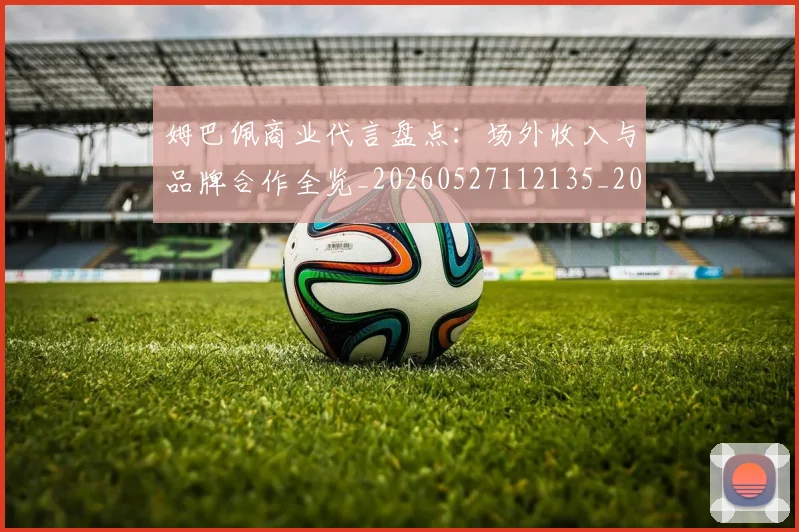 姆巴佩商业代言盘点：场外收入与品牌合作全览_20260527112135_20260703231425_20260720185132