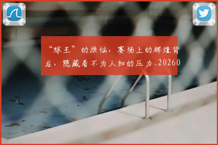 “球王”的烦恼,赛场上的辉煌背后,隐藏着不为人知的压力_20260702172736_20260716180842